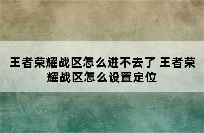 王者荣耀战区怎么进不去了 王者荣耀战区怎么设置定位